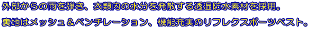 外部からの雨を弾き、衣類内の水分を発散する透湿防水素材を採用。  裏地はメッシュ＆ベンチレーション、機能充実のリフレクスポーツベスト。